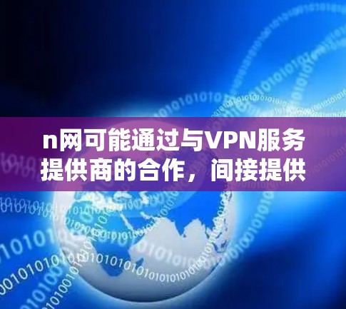n网可能通过与VPN服务提供商的合作,间接提供了VPN功能,但n网本身并不提供VPN服务。如果您需要VPN服务,可以通过以下方式与n网合作