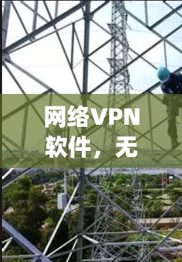网络VPN软件,无极vpn的全面解析与使用技巧