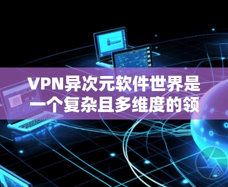 VPN异次元软件世界是一个复杂且多维度的领域,涉及文化、历史和技术的不同背景。以下是对该领域的简要总结和分析