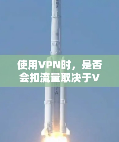 使用VPN时,是否会扣流量取决于VPN的具体类型和使用情况。以下是详细的分析和总结