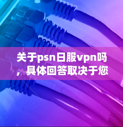 关于psn日服vpn吗,具体回答取决于您指的是哪个平台,但通常可以分为以下几点