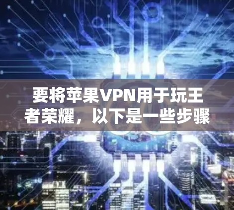 要将苹果VPN用于玩王者荣耀,以下是一些步骤和建议,以确保网络安全和游戏体验