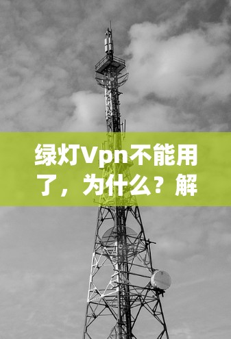 绿灯Vpn不能用了,为什么?解决方案有哪些?