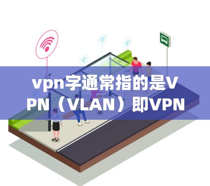 vpn字通常指的是VPN(VLAN)即VPN(VLAN)缩写,代表虚拟专用网路。VPN主要用于网络安全和数据传输,帮助用户和机构保护数据不被恶意攻击