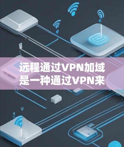 远程通过VPN加域是一种通过VPN来实现远程访问和管理的网络技术。它通常用于以下场景