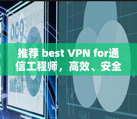 推荐 best VPN for通信工程师,高效、安全、多设备兼容的解决方案