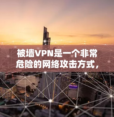 被墙VPN是一个非常危险的网络攻击方式,涉及到加密技术和网络管理问题。以下是关于如何保护自己免受被墙VPN攻击的建议