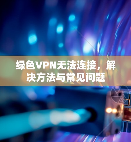 绿色VPN无法连接,解决方法与常见问题
