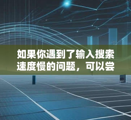 如果你遇到了输入搜索速度慢的问题,可以尝试以下方法