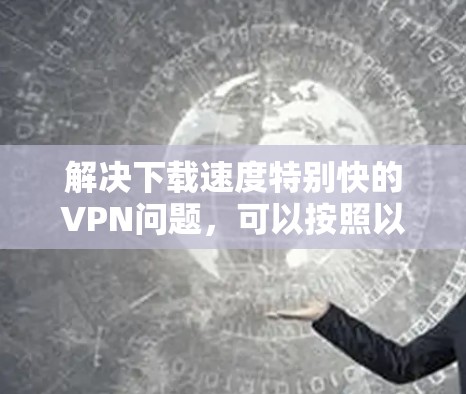 解决下载速度特别快的VPN问题，可以按照以下步骤进行