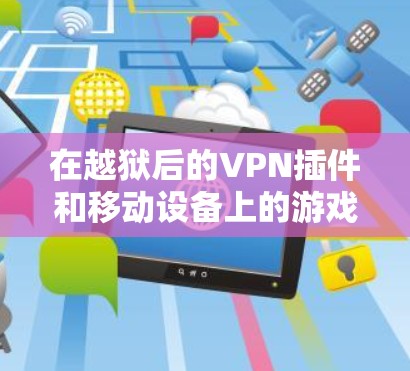 在越狱后的VPN插件和移动设备上的游戏插件方面，以下是详细的总结和解释