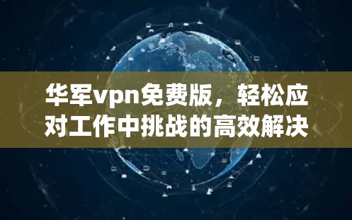 华军vpn免费版，轻松应对工作中挑战的高效解决方案