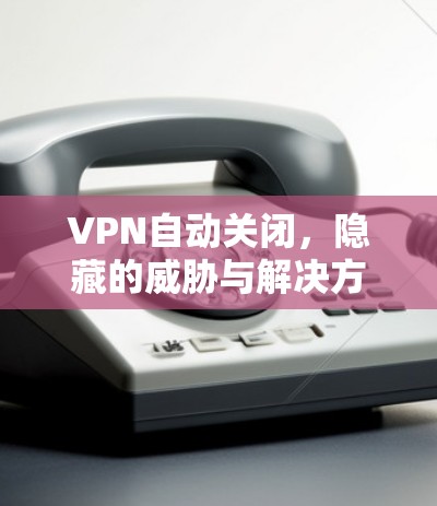 VPN自动关闭，隐藏的威胁与解决方案