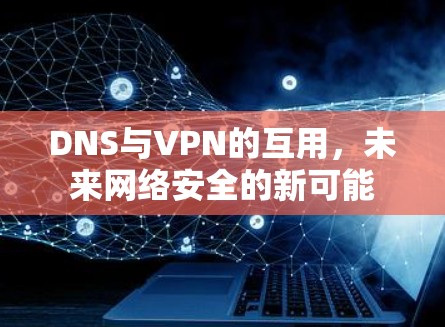 DNS与VPN的互用，未来网络安全的新可能