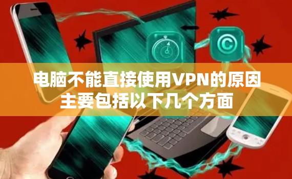 电脑不能直接使用VPN的原因主要包括以下几个方面