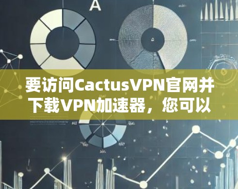 要访问CactusVPN官网并下载VPN加速器,您可以按照以下步骤操作