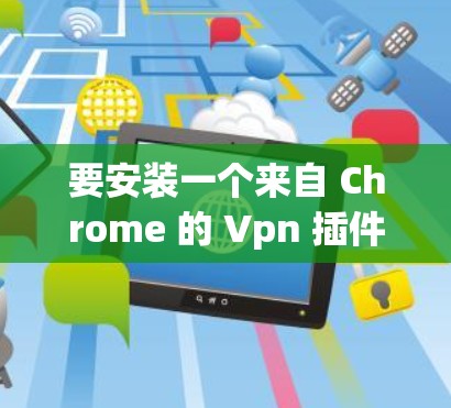 要安装一个来自 Chrome 的 Vpn 插件,您可以按照以下步骤操作