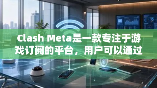 Clash Meta是一款专注于游戏订阅的平台,用户可以通过订阅获得游戏内容、下载游戏、使用优惠券等服务。以下是设置Clash Meta订阅权限的步骤和注意事项