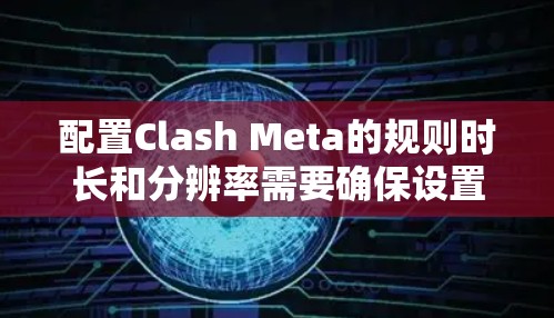 配置Clash Meta的规则时长和分辨率需要确保设置正确,以保证游戏的 render质量。以下是一个详细的指南