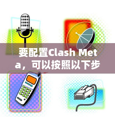 要配置Clash Meta,可以按照以下步骤进行