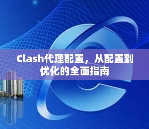 Clash代理配置，从配置到优化的全面指南