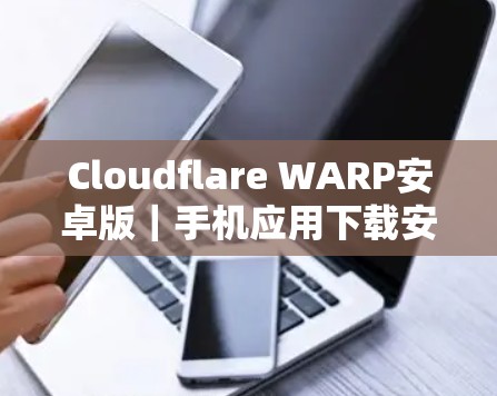 Cloudflare WARP安卓版|手机应用下载安装指南