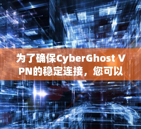 为了确保CyberGhost VPN的稳定连接，您可以按照以下步骤进行检查和修复