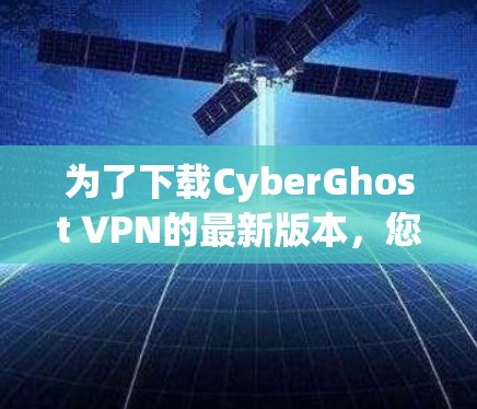 为了下载CyberGhost VPN的最新版本，您可以按照以下步骤进行