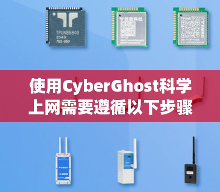 使用CyberGhost科学上网需要遵循以下步骤,以确保安全和有效