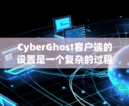 CyberGhost客户端的设置是一个复杂的过程,具体步骤如下