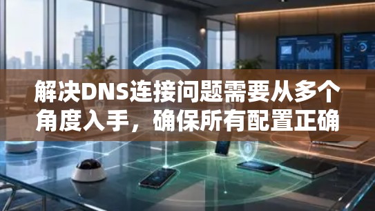解决DNS连接问题需要从多个角度入手,确保所有配置正确无误。以下是一步步的解决方案