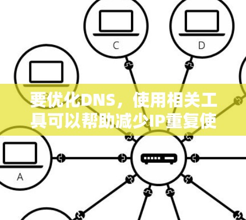 要优化DNS,使用相关工具可以帮助减少IP重复使用,节省资源。以下是一个有条理的步骤指南,帮助您高效使用DNS优化工具