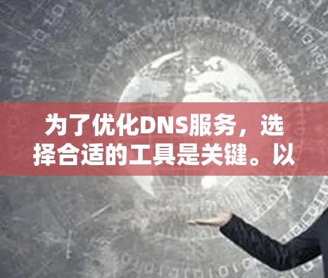 为了优化DNS服务，选择合适的工具是关键。以下是一个分步指南，帮助您选择和使用适合的DNS优化软件