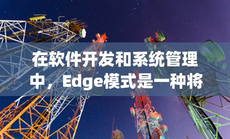 在软件开发和系统管理中,Edge模式是一种将应用程序连接到特定设备或系统的方式,通常用于跨平台、跨硬件连接。Edge代理插件是一种用于为Edge模式提供配置和管理的工具