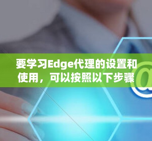要学习Edge代理的设置和使用,可以按照以下步骤进行