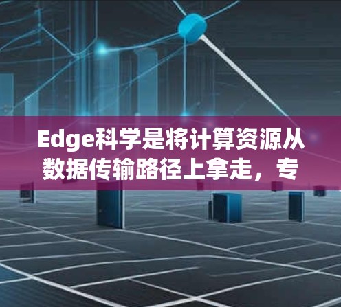 Edge科学是将计算资源从数据传输路径上拿走,专注于在边缘设备上进行计算的科学方法。以下是对Edge科学的详细总结