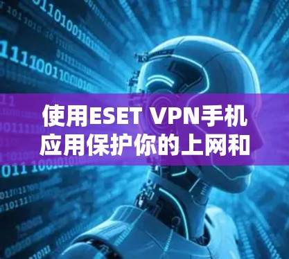 使用ESET VPN手机应用保护你的上网和网络安全,以下是一步步的指南