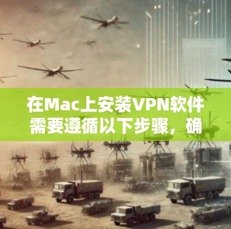在Mac上安装VPN软件需要遵循以下步骤,确保网络连接正常并确保软件的安全性