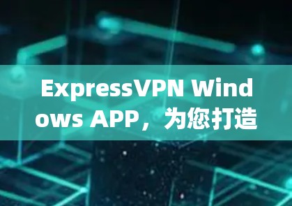 ExpressVPN Windows APP,为您打造免费、安全、高效VPN解决方案