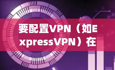 要配置VPN(如ExpressVPN)在Windows版的电脑连接方法,您可以按照以下步骤进行