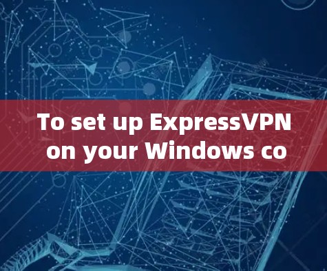 To set up ExpressVPN on your Windows computer,follow these organized steps:
