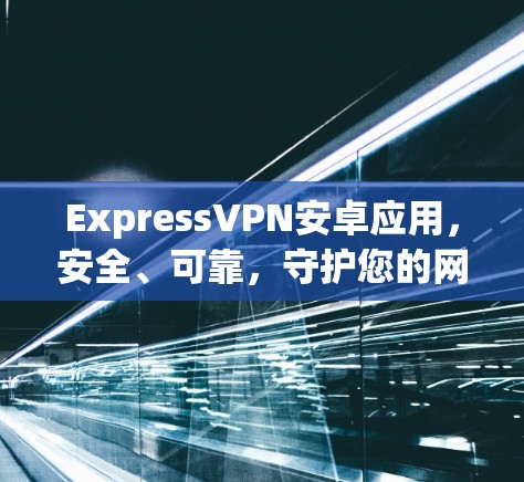 ExpressVPN安卓应用，安全、可靠，守护您的网络空间