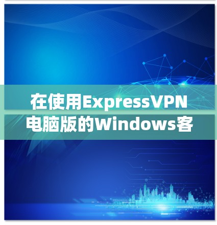 在使用ExpressVPN电脑版的Windows客户端时，可以按照以下步骤进行