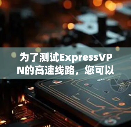 为了测试ExpressVPN的高速线路,您可以按照以下步骤操作