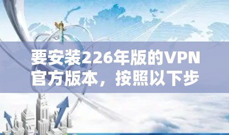 要安装226年版的VPN官方版本,按照以下步骤操作