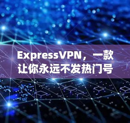 ExpressVPN,一款让你永远不发热门号的加密VPN