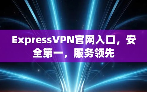 ExpressVPN官网入口,安全第一,服务领先