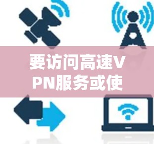 要访问高速VPN服务或使用高速VPN加速器,首先需要访问他们的官网或应用。以下是一些主要的VPN网站和高速VPN加速器