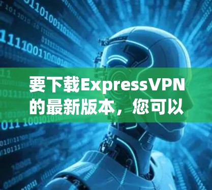 要下载ExpressVPN的最新版本,您可以访问官方网站或使用相关VPN应用程序。以下是获取最新版本的步骤