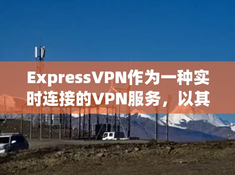 ExpressVPN作为一种实时连接的VPN服务，以其丰富的功能和便利的使用体验而受到广泛欢迎。以下是对ExpressVPN的详细分析和推荐